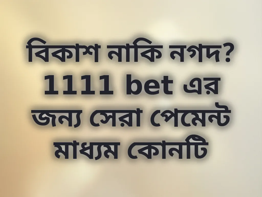 বিকাশ নাকি নগদ? 1111 bet এর জন্য সেরা পেমেন্ট মাধ্যম কোনটি